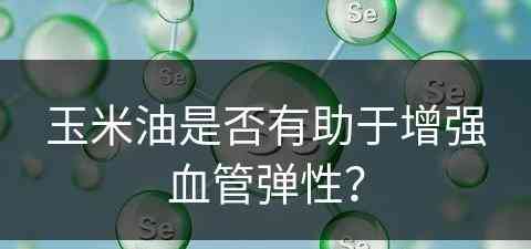 玉米油是否有助于增强血管弹性？